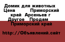 Домик для животных › Цена ­ 550 - Приморский край, Арсеньев г. Другое » Продам   . Приморский край